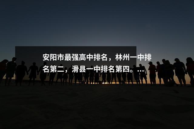 安阳市最强高中排名,林州一中排名第二,滑县一中排名第四。你知道哪些?