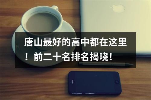 唐山最好的高中都在这里!前二十名排名揭晓!
