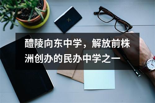 醴陵向东中学,解放前株洲创办的民办中学之一