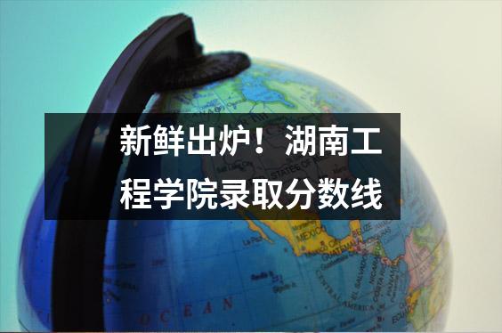 新鲜出炉!湖南工程学院录取分数线