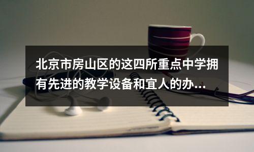 北京市房山区的这四所重点中学拥有先进的教学设备和宜人的办学环境。
