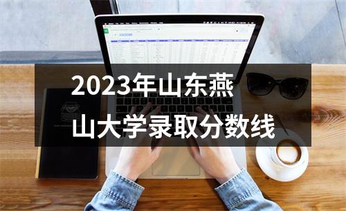 2023年山东燕山大学录取分数线