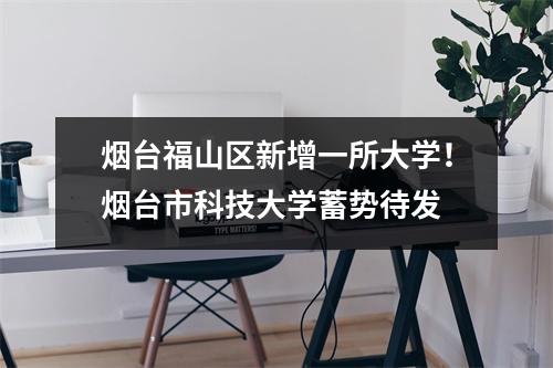 烟台福山区新增一所大学!烟台市科技大学蓄势待发