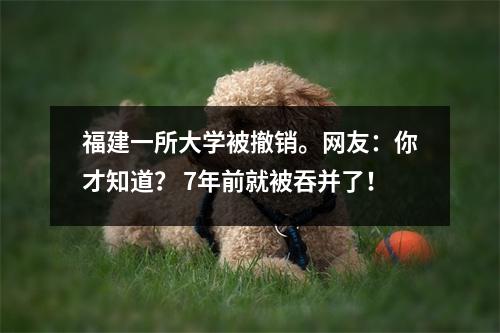 福建一所大学被撤销。网友:你才知道? 7年前就被吞并了!