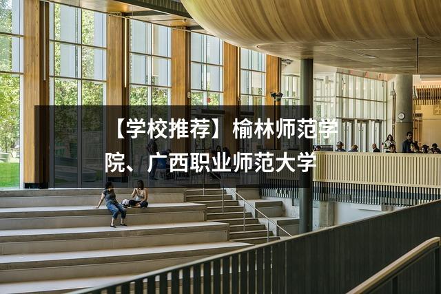 【学校推荐】榆林师范学院、广西职业师范大学
