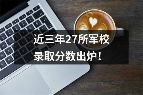 近三年27所军校录取分数出炉!