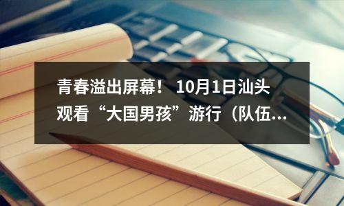青春溢出屏幕! 10月1日汕头观看“大国男孩”游行(队伍剧透)