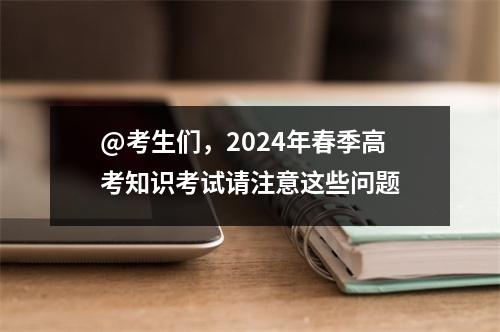 @考生们,2024年春季高考知识考试请注意这些问题
