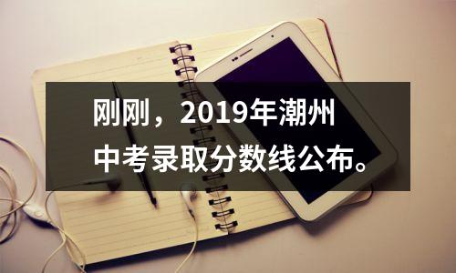 刚刚,2019年潮州中考录取分数线公布。