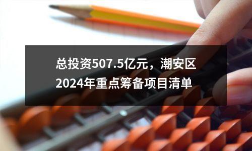 总投资507.5亿元,潮安区2024年重点筹备项目清单