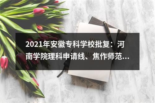 2021年安徽专科学校批复:河南学院理科申请线、焦作师范学院、南阳医学院392分