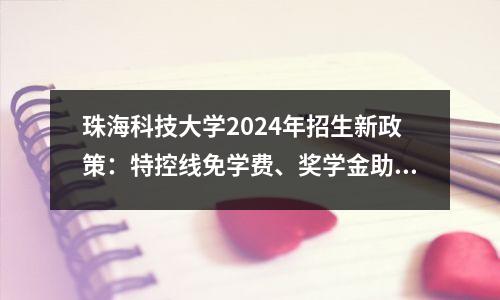 珠海科技大学2024年招生新政策:特控线免学费、奖学金助梦想启航!