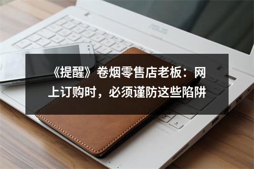 《提醒》卷烟零售店老板:网上订购时,必须谨防这些陷阱