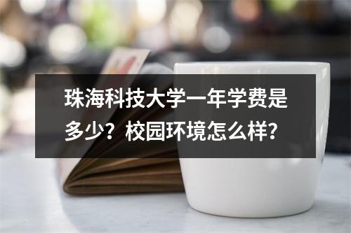 珠海科技大学一年学费是多少?校园环境怎么样?