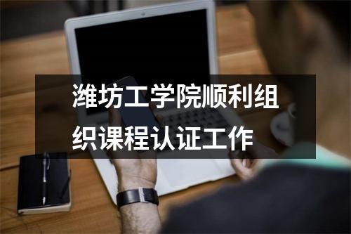 潍坊工学院顺利组织课程认证工作