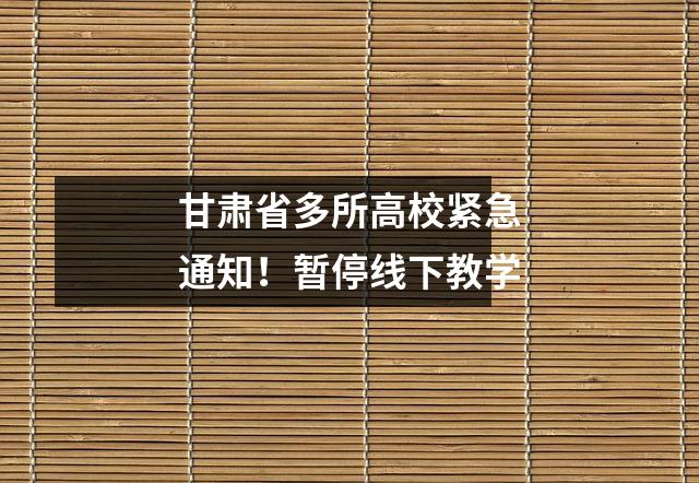 甘肃省多所高校紧急通知!暂停线下教学