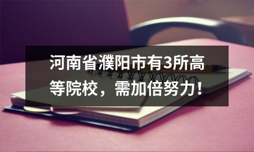 河南省濮阳市有3所高等院校,需加倍努力!