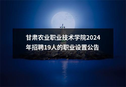 甘肃农业职业技术学院2024年招聘19人的职业设置公告