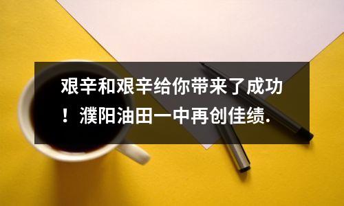 艰辛和艰辛给你带来了成功!濮阳油田一中再创佳绩.