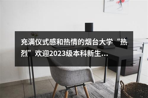 充满仪式感和热情的烟台大学“热烈”欢迎2023级本科新生入学!
