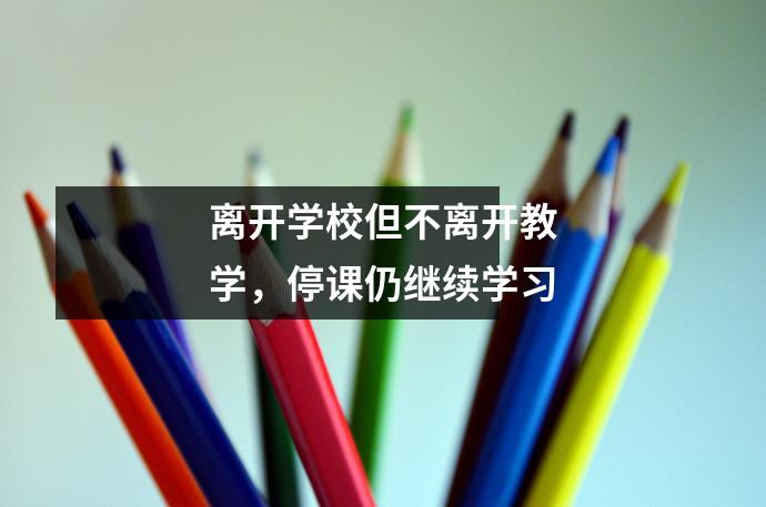 离开学校但不离开教学,停课仍继续学习