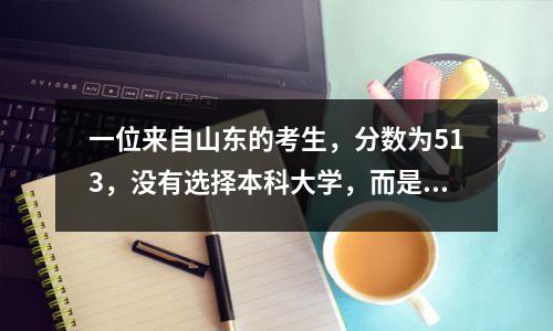 一位来自山东的考生,分数为513,没有选择本科大学,而是申请了专科大学。他选择了什么?