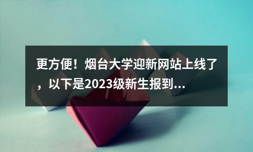 更方便!烟台大学迎新网站上线了,以下是2023级新生报到须知!