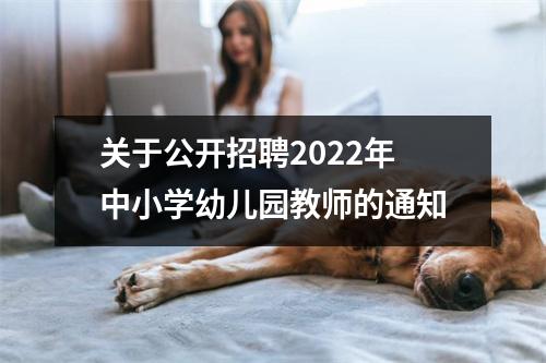 关于公开招聘2022年中小学幼儿园教师的通知