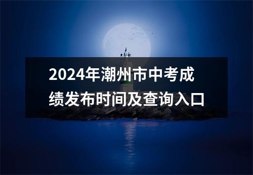 2024年潮州市中考成绩发布时间及查询入口