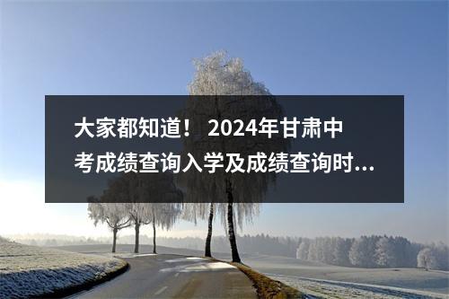 大家都知道! 2024年甘肃中考成绩查询入学及成绩查询时间(6月26日整理)