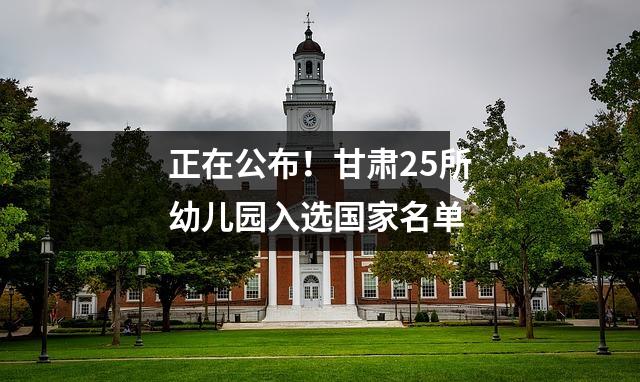 正在公布!甘肃25所幼儿园入选国家名单