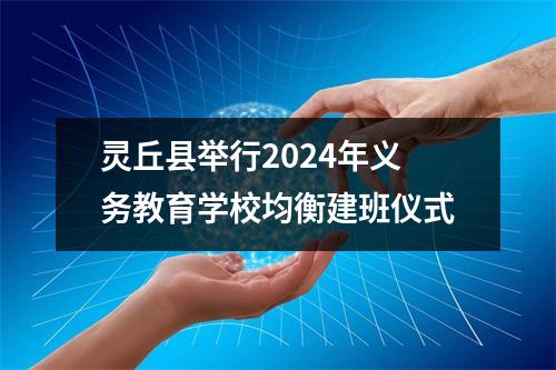灵丘县举行2024年义务教育学校均衡建班仪式