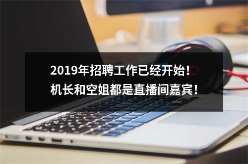 2019年招聘工作已经开始!机长和空姐都是直播间嘉宾!