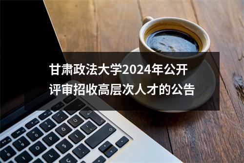 甘肃政法大学2024年公开评审招收高层次人才的公告
