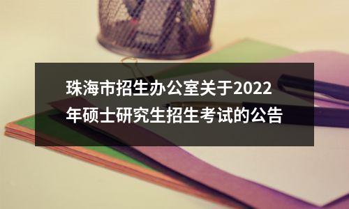 珠海市招生办公室关于2022年硕士研究生招生考试的公告