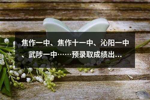 焦作一中、焦作十一中、沁阳一中、武陟一中……预录取成绩出炉!