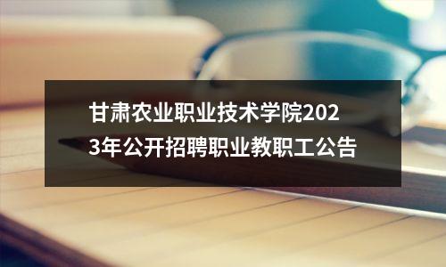 甘肃农业职业技术学院2023年公开招聘职业教职工公告