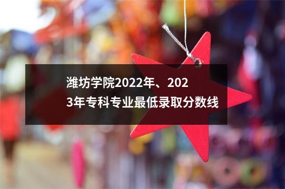 潍坊学院2022年、2023年专科专业最低录取分数线