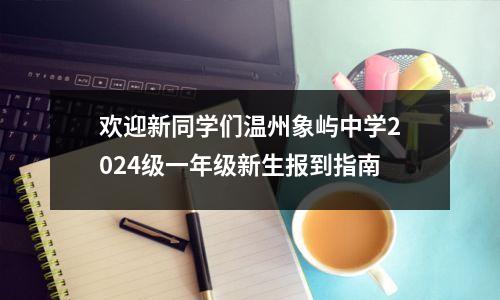 欢迎新同学们温州象屿中学2024级一年级新生报到指南