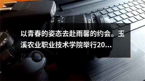 以青春的姿态去赴雨馨的约会。玉溪农业职业技术学院举行2024级新生开学典礼暨军训动员大会