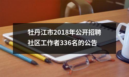 牡丹江市2018年公开招聘社区工作者336名的公告