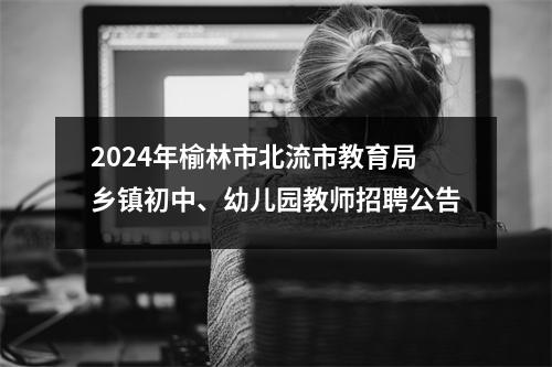 2024年榆林市北流市教育局乡镇初中、幼儿园教师招聘公告