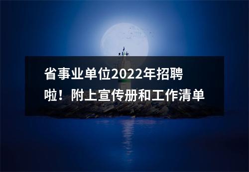 省事业单位2022年招聘啦!附上宣传册和工作清单