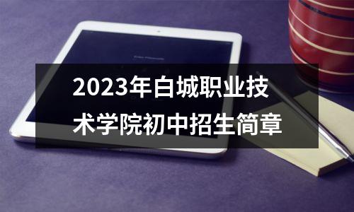 2023年白城职业技术学院初中招生简章