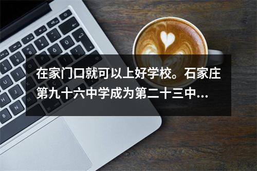在家门口就可以上好学校。石家庄第九十六中学成为第二十三中学教育集团成员学校