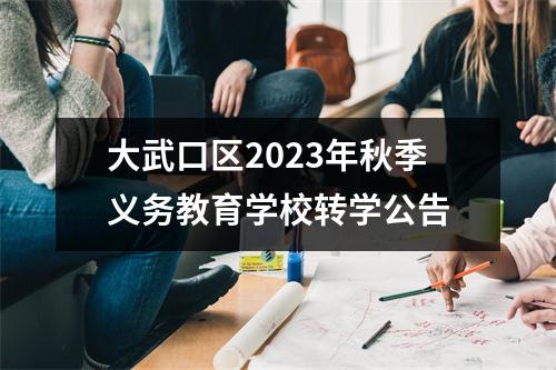 大武口区2023年秋季义务教育学校转学公告