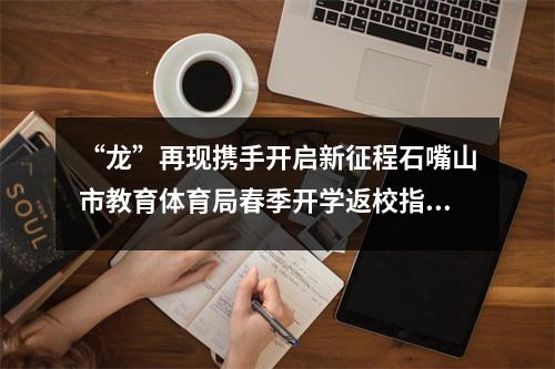 “龙”再现携手开启新征程石嘴山市教育体育局春季开学返校指南