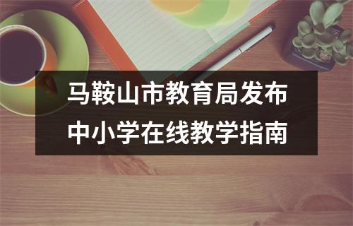 马鞍山市教育局发布中小学在线教学指南