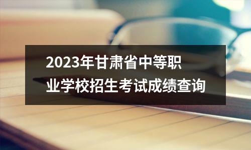 2023年甘肃省中等职业学校招生考试成绩查询