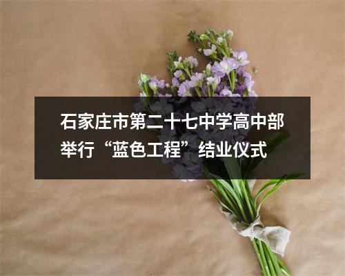 石家庄市第二十七中学高中部举行“蓝色工程”结业仪式